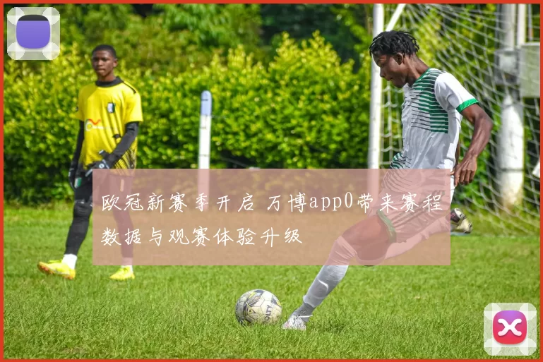 欧冠新赛季开启 万博app0带来赛程数据与观赛体验升级