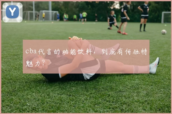 cba代言的功能饮料，到底有何独特魅力？