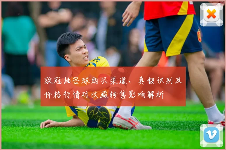 欧冠抽签球购买渠道、真假识别及价格行情对收藏转售影响解析