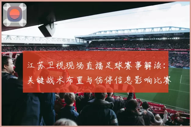 江苏卫视现场直播足球赛事解读:关键战术布置与伤停信息影响比赛节奏