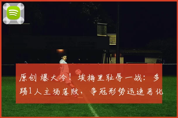 原创 爆大冷！埃梅里耻辱一战：多踢1人主场落败，争冠形势迅速恶化
