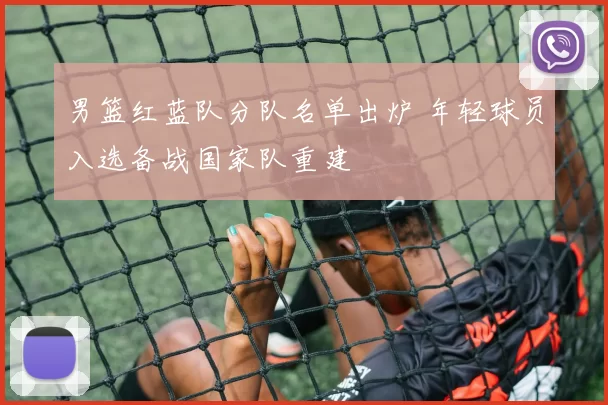 男篮红蓝队分队名单出炉 年轻球员入选备战国家队重建