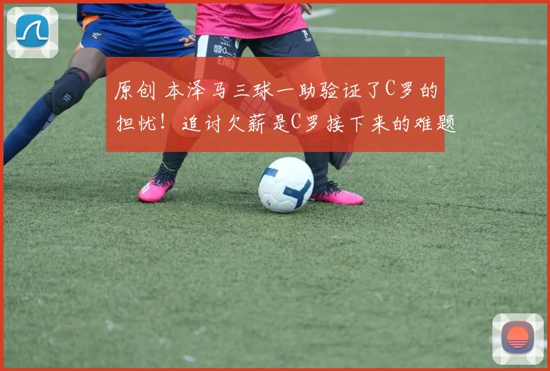 原创 本泽马三球一助验证了C罗的担忧！追讨欠薪是C罗接下来的难题了！