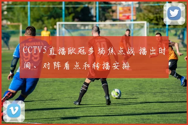 CCTV5直播欧冠多场焦点战 播出时间、对阵看点和转播安排