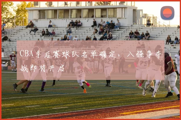 CBA季后赛球队名单确定，八强争夺战即将开启