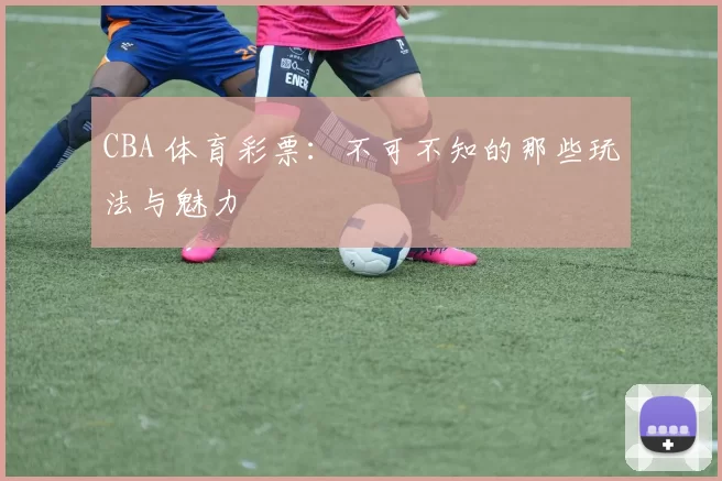 CBA 体育彩票：不可不知的那些玩法与魅力