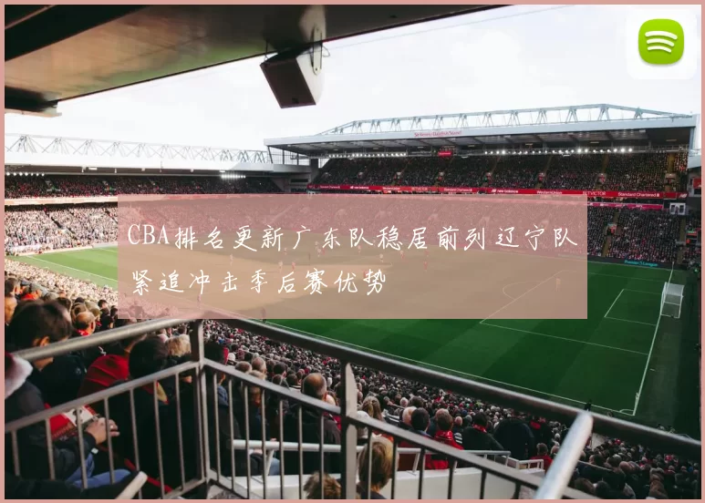 CBA排名更新广东队稳居前列辽宁队紧追冲击季后赛优势