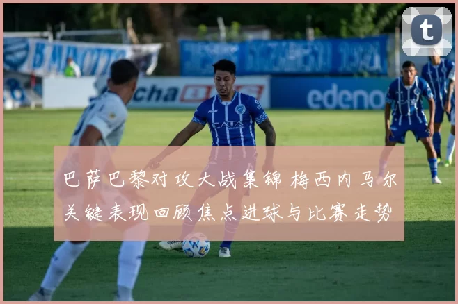 巴萨巴黎对攻大战集锦 梅西内马尔关键表现回顾焦点进球与比赛走势