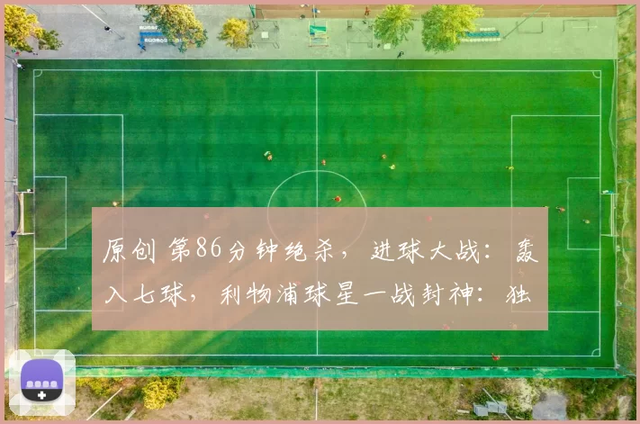 原创 第86分钟绝杀，进球大战：轰入七球，利物浦球星一战封神：独造4球