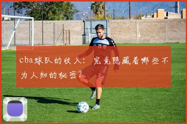 cba球队的收入：究竟隐藏着哪些不为人知的秘密？