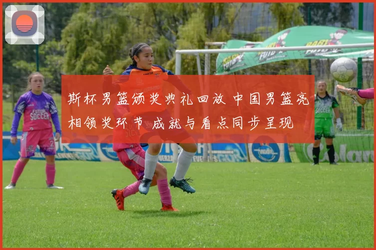 斯杯男篮颁奖典礼回放 中国男篮亮相领奖环节 成就与看点同步呈现