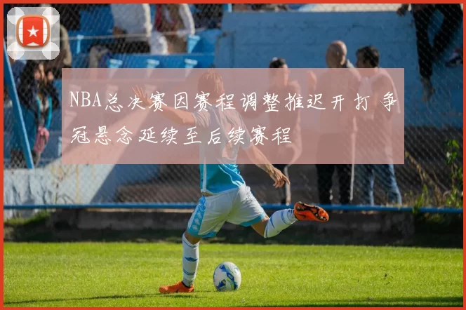 NBA总决赛因赛程调整推迟开打 争冠悬念延续至后续赛程