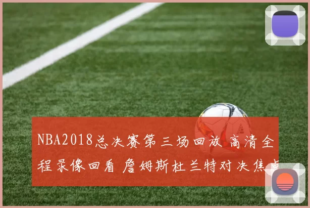 NBA2018总决赛第三场回放 高清全程录像回看 詹姆斯杜兰特对决焦点解析