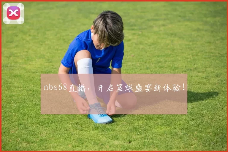 nba68直播，开启篮球盛宴新体验！