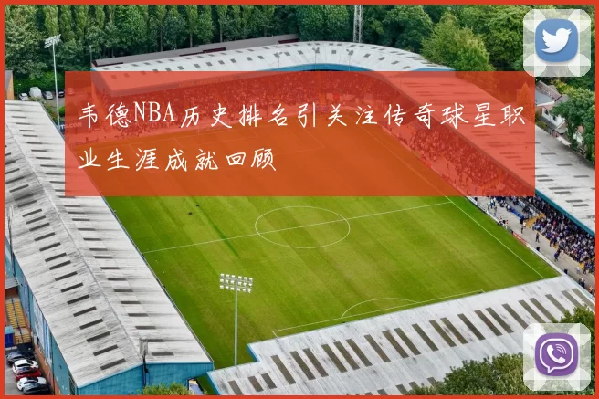 韦德NBA历史排名引关注传奇球星职业生涯成就回顾