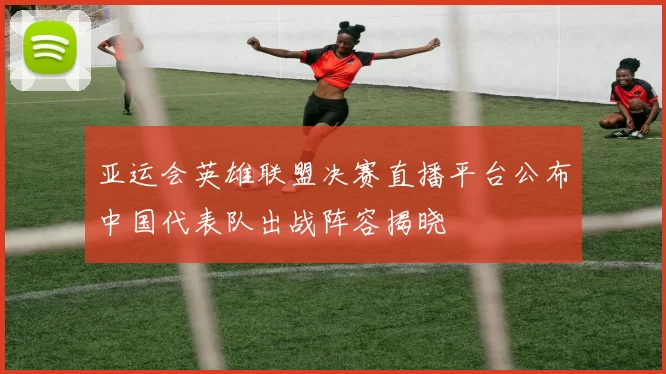 亚运会英雄联盟决赛直播平台公布中国代表队出战阵容揭晓