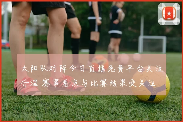 太阳队对阵今日直播免费平台关注升温 赛事看点与比赛结果受关注