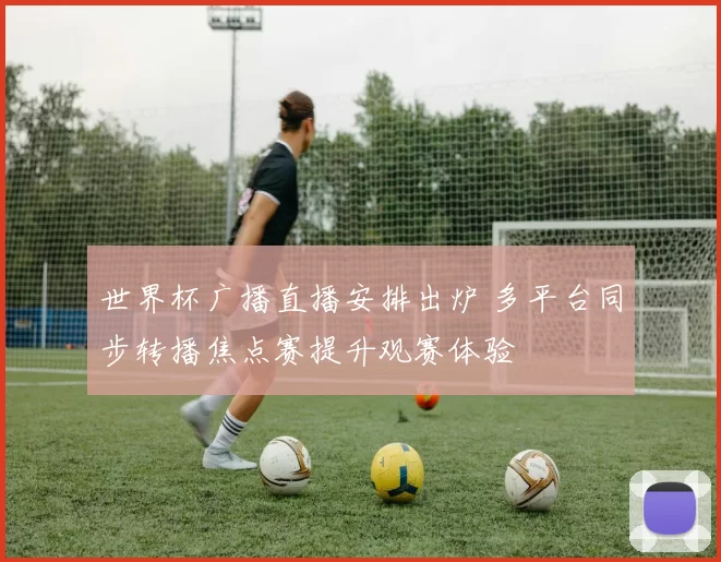 世界杯广播直播安排出炉 多平台同步转播焦点赛提升观赛体验