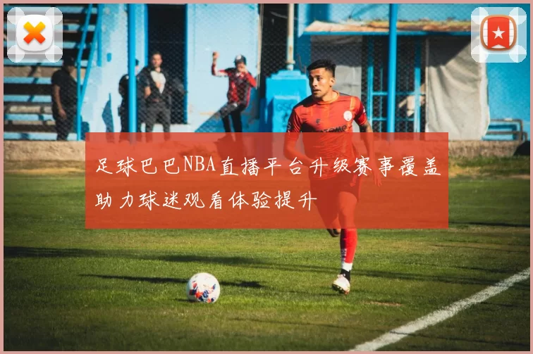 足球巴巴NBA直播平台升级赛事覆盖助力球迷观看体验提升