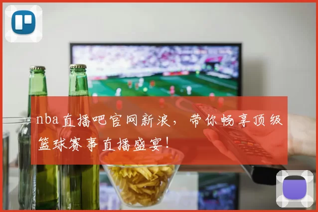 nba直播吧官网新浪，带你畅享顶级篮球赛事直播盛宴！