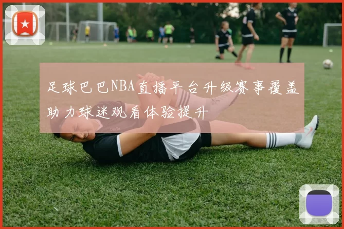 足球巴巴NBA直播平台升级赛事覆盖助力球迷观看体验提升