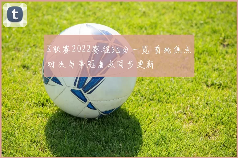 K联赛2022赛程比分一览 首轮焦点对决与争冠看点同步更新