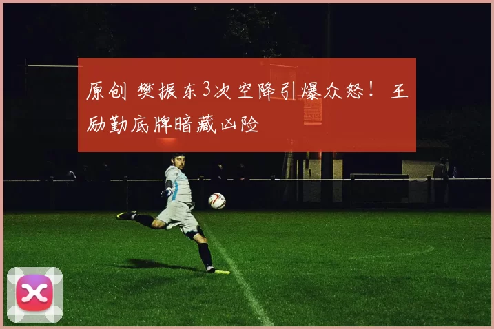 原创 樊振东3次空降引爆众怒！王励勤底牌暗藏凶险