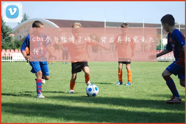 cba参与赌博了吗？背后真相究竟几何！