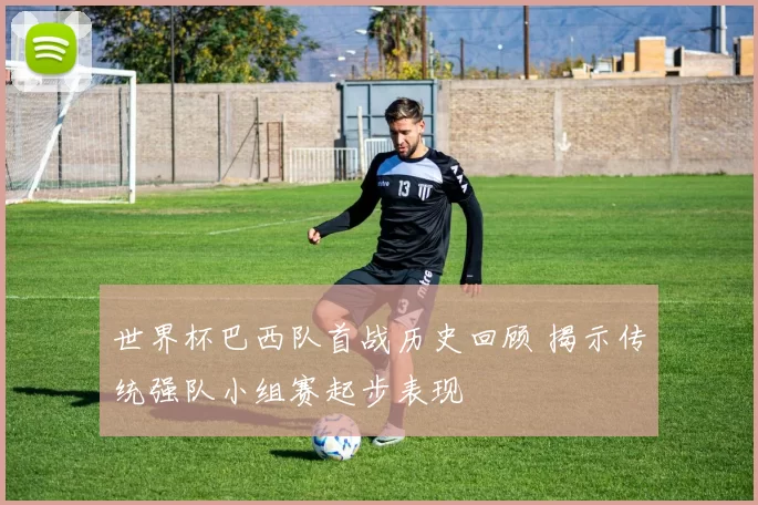 世界杯巴西队首战历史回顾 揭示传统强队小组赛起步表现