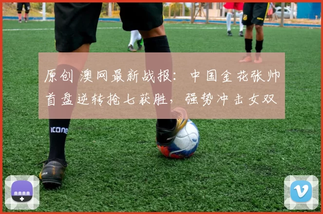 原创 澳网最新战报：中国金花张帅首盘逆转抢七获胜，强势冲击女双冠军