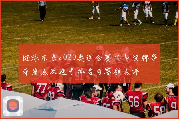 链球东京2020奥运会赛况与奖牌争夺看点及选手排名与赛程点评
