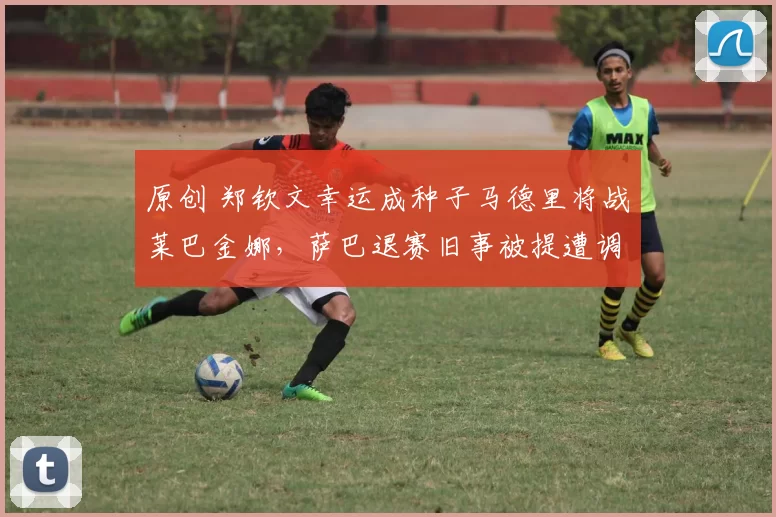 原创 郑钦文幸运成种子马德里将战莱巴金娜，萨巴退赛旧事被提遭调侃