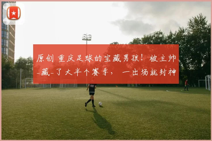 原创 重庆足球的宝藏男孩！被主帅_藏_了大半个赛季， 一出场就封神！