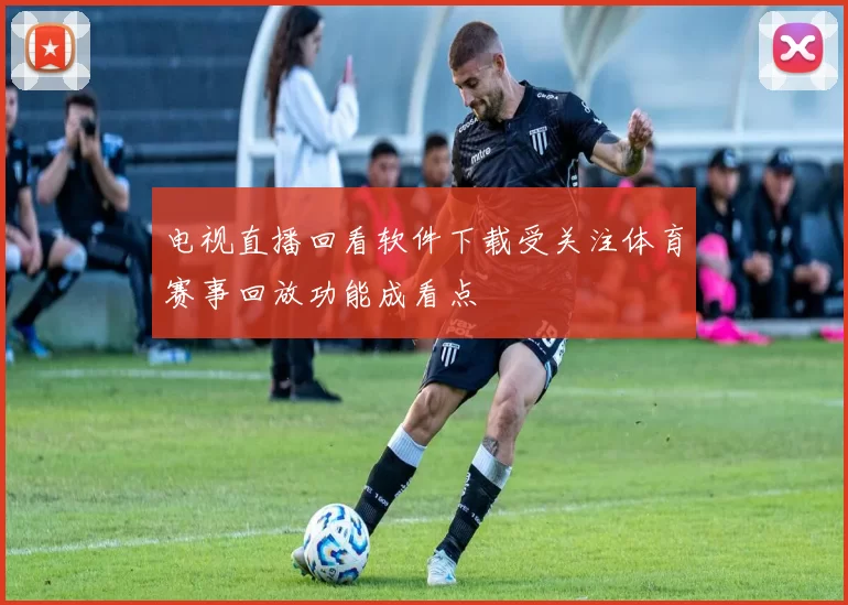 电视直播回看软件下载受关注体育赛事回放功能成看点