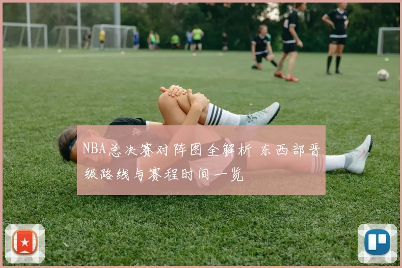 NBA总决赛对阵图全解析 东西部晋级路线与赛程时间一览