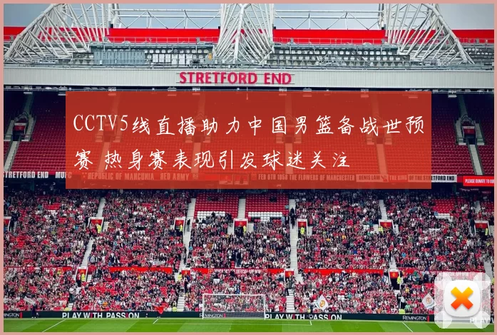 CCTV5线直播助力中国男篮备战世预赛 热身赛表现引发球迷关注