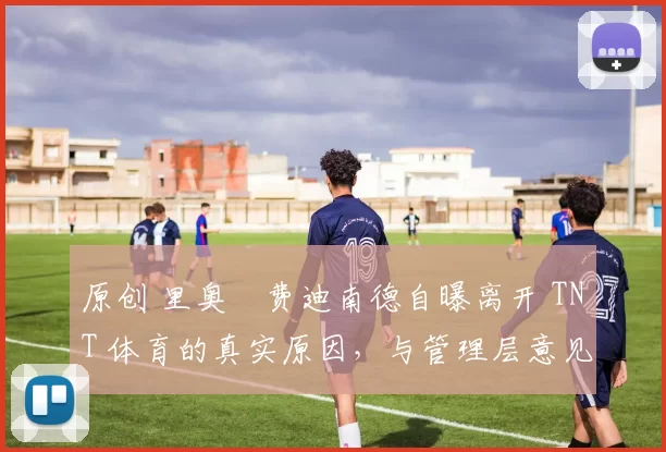 原创 里奥・费迪南德自曝离开 TNT 体育的真实原因，与管理层意见不合后直言 “我只做自己的事”