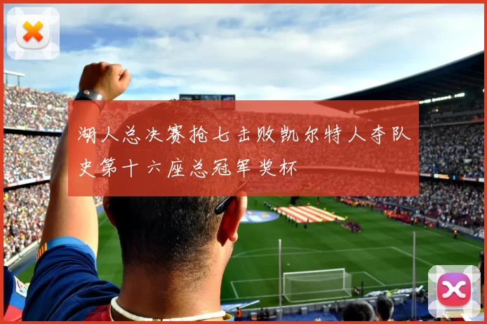 湖人总决赛抢七击败凯尔特人夺队史第十六座总冠军奖杯