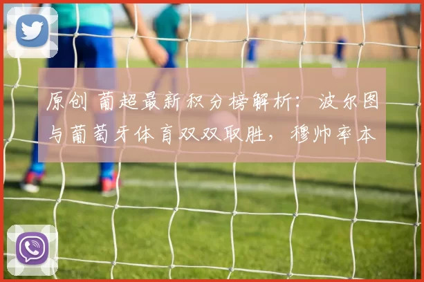 原创 葡超最新积分榜解析：波尔图与葡萄牙体育双双取胜，穆帅率本菲卡紧追榜首