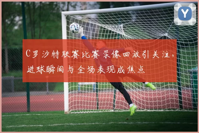 C罗沙特联赛比赛录像回放引关注,进球瞬间与全场表现成焦点