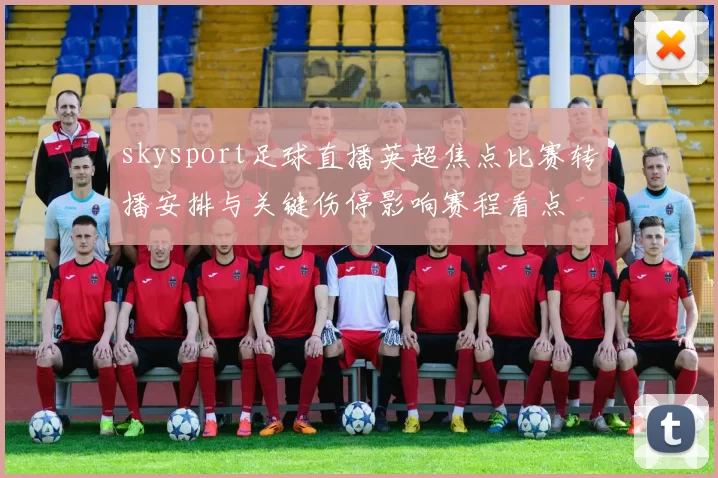 skysport足球直播英超焦点比赛转播安排与关键伤停影响赛程看点