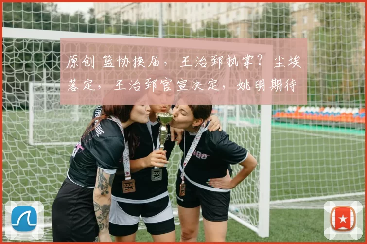 原创 篮协换届,王治郅执掌?尘埃落定,王治郅官宣决定,姚明期待