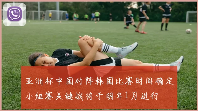 亚洲杯中国对阵韩国比赛时间确定小组赛关键战将于明年1月进行