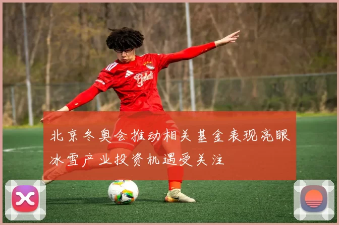 北京冬奥会推动相关基金表现亮眼冰雪产业投资机遇受关注