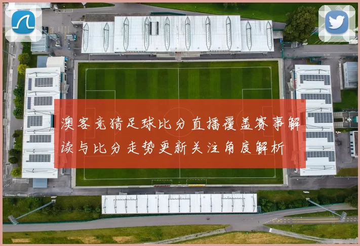 澳客竞猜足球比分直播覆盖赛事解读与比分走势更新关注角度解析