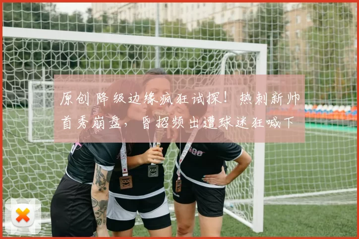 原创 降级边缘疯狂试探!热刺新帅首秀崩盘,昏招频出遭球迷狂喊下课