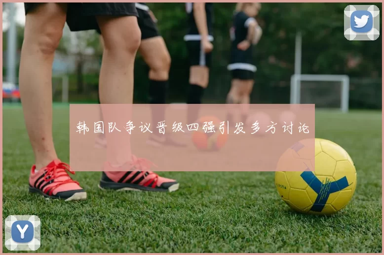 韩国队争议晋级四强引发多方讨论
