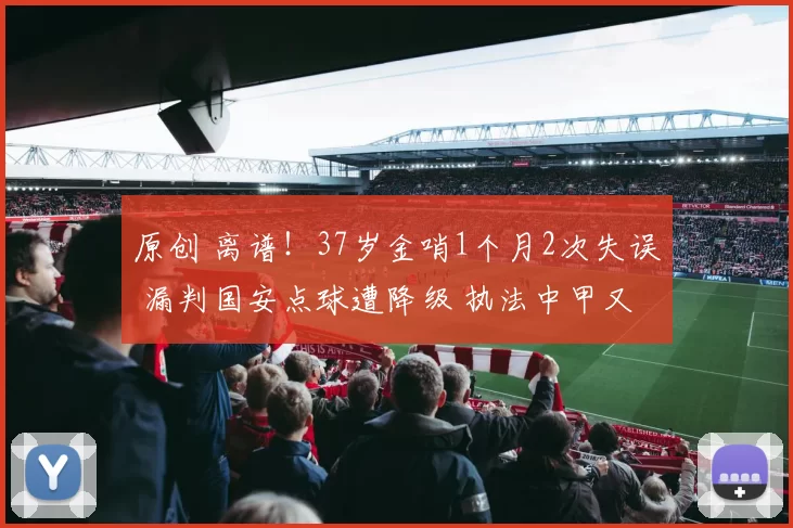 原创 离谱!37岁金哨1个月2次失误 漏判国安点球遭降级 执法中甲又犯错