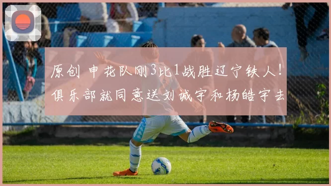 原创 申花队刚3比1战胜辽宁铁人！俱乐部就同意送刘诚宇和杨皓宇去德甲多特留洋，值得期待