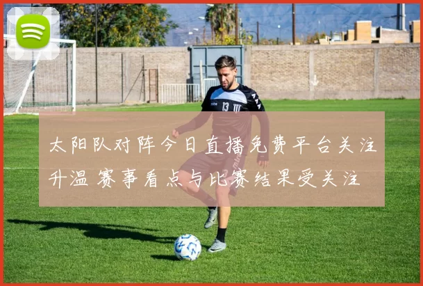 太阳队对阵今日直播免费平台关注升温 赛事看点与比赛结果受关注